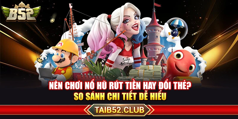 Nên Chơi Nổ Hũ Rút Tiền Hay Đổi Thẻ? So Sánh Chi Tiết Dễ Hiểu